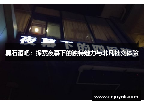 黑石酒吧：探索夜幕下的独特魅力与非凡社交体验